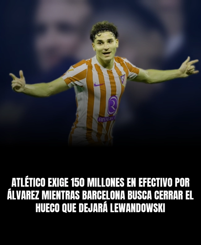 Atlético exige 150 millones en efectivo por Álvarez mientras Barcelona busca cerrar el hueco que dejará Lewandowski