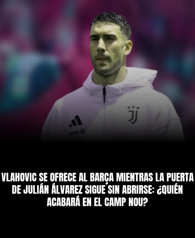 Vlahovic se ofrece al Barça mientras la puerta de Julián Álvarez sigue sin abrirse: ¿quién acabará en el Camp Nou?