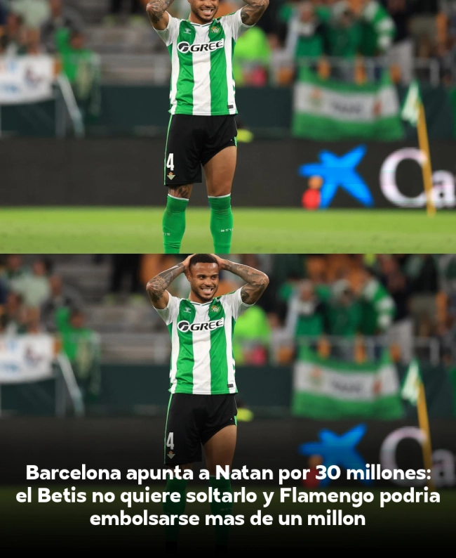 Barcelona apunta a Natan por 30 millones: el Betis no quiere soltarlo y Flamengo podría embolsarse más de un millón