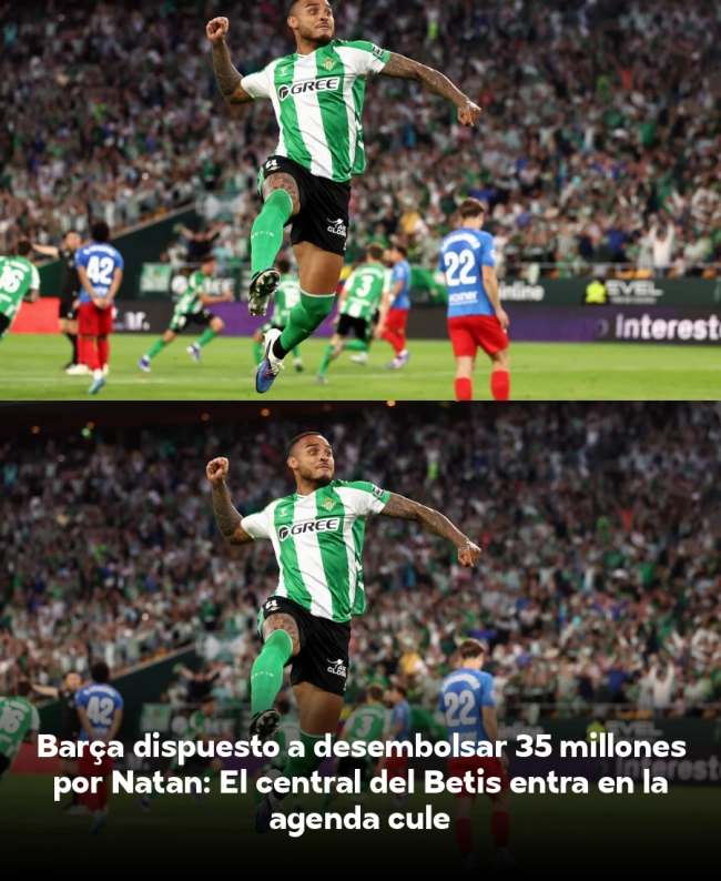 Barça dispuesto a desembolsar 35 millones por Natan: El central del Betis entra en la agenda culé