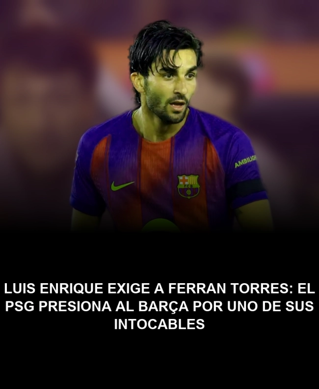 Luis Enrique exige a Ferran Torres: el PSG presiona al Barça por uno de sus intocables