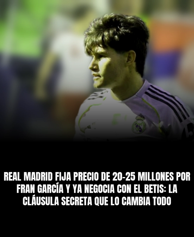 Real Madrid fija precio de 20-25 millones por Fran García y ya negocia con el Betis: la cláusula secreta que lo cambia todo
