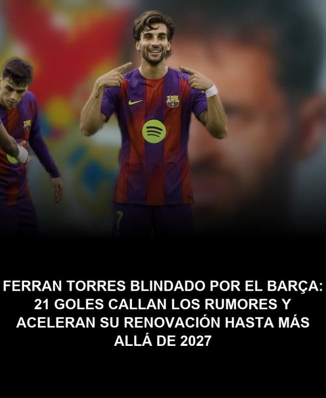 Ferran Torres blindado por el Barça: 21 goles callan los rumores y aceleran su renovación hasta más allá de 2027