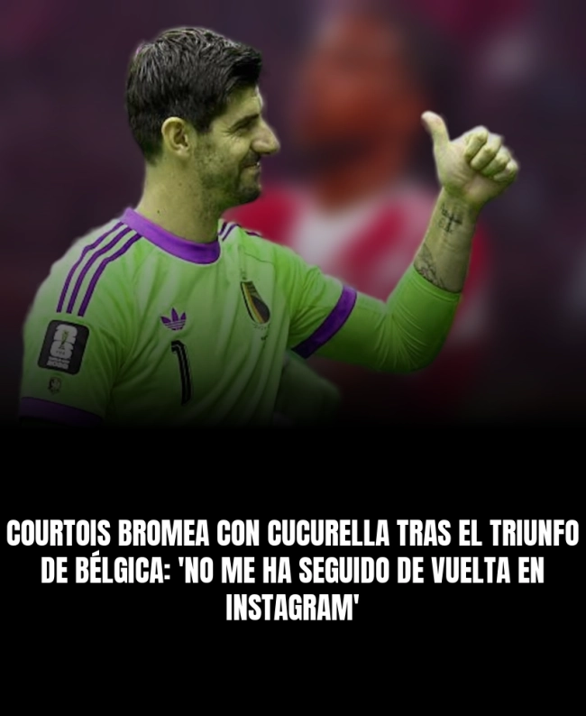 Courtois bromea con Cucurella tras el triunfo de Bélgica: 'No me ha seguido de vuelta en Instagram'