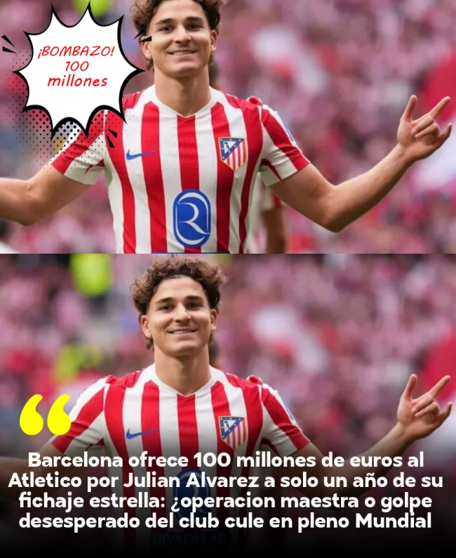 Barcelona ofrece 100 millones de euros al Atlético por Julián Álvarez a solo un año de su fichaje estrella: ¿operación maestra o golpe desesperado del club culé en pleno Mundial 2026?